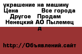 украшение на машину  › Цена ­ 2 000 - Все города Другое » Продам   . Ненецкий АО,Пылемец д.